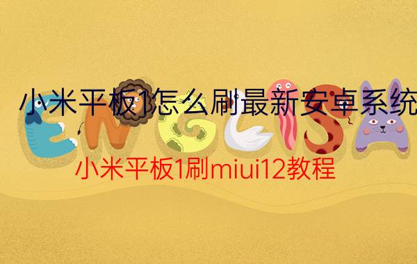 小米平板1怎么刷最新安卓系统 小米平板1刷miui12教程？